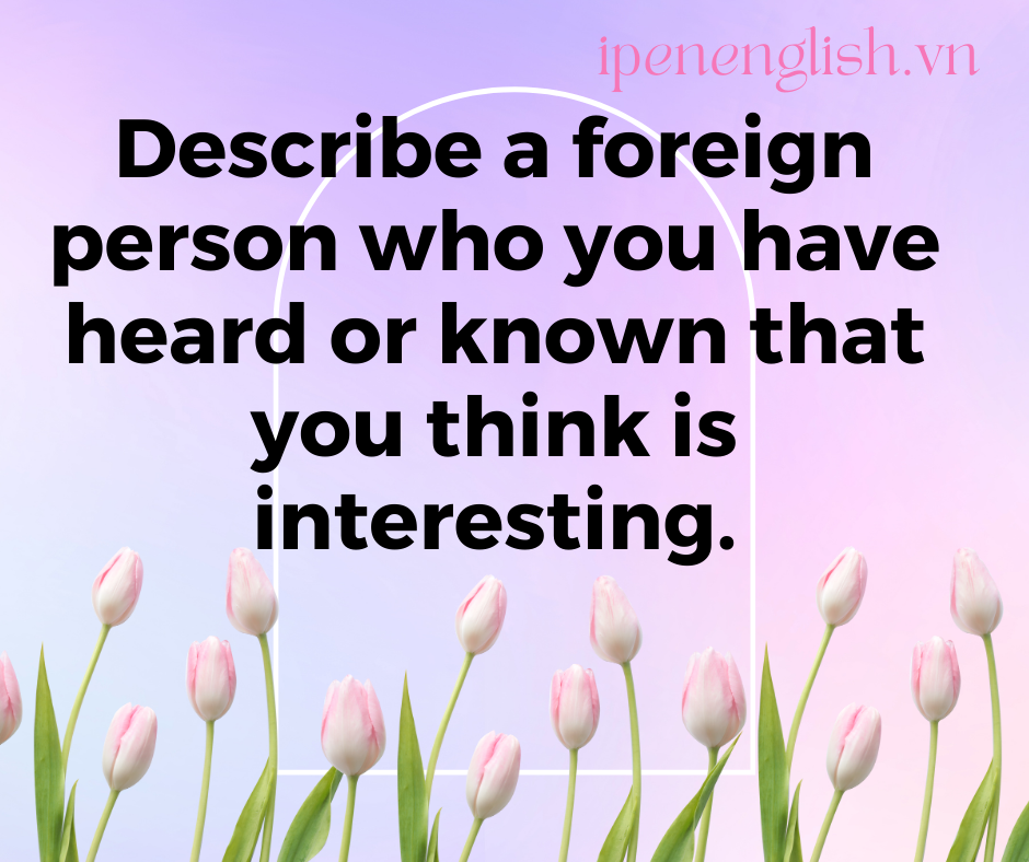 Describe a foreign person who you have heard or known that you think is interesting.