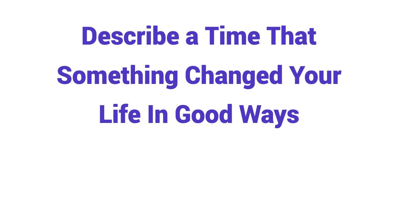Describe a time that something changed your life in good ways