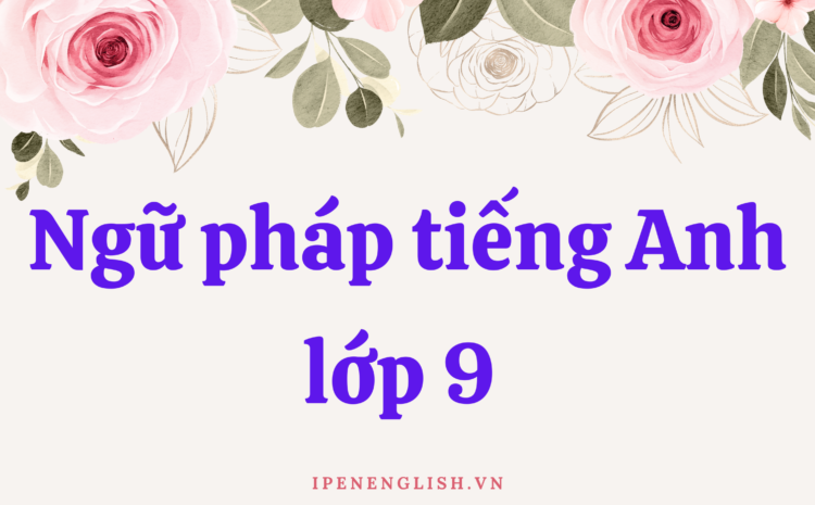 Ngữ pháp tiếng Anh lớp 9 – Trọn bộ kiến thức trọng tâm